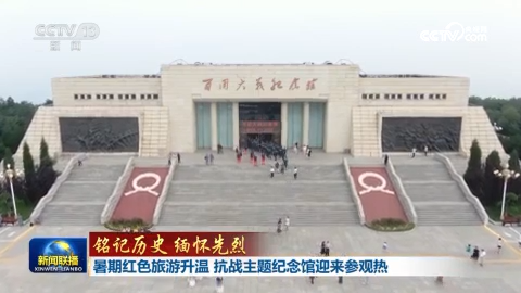 【铭记历史 缅怀先烈】暑期红色旅游升温 抗战主题纪念馆迎来参观热