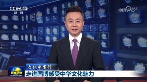 【文化中国行】走进国博感受中华文化魅力