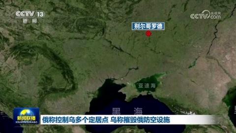 俄称控制乌多个定居点 乌称摧毁俄防空设施