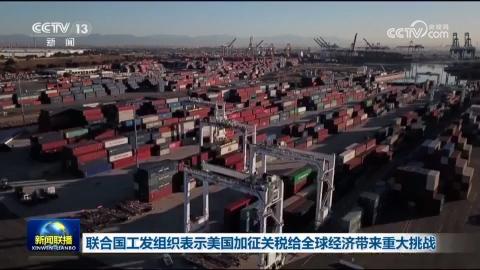 联合国工发组织表示美国加征关税给全球经济带来重大挑战