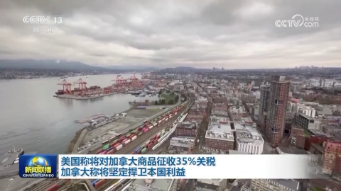 美国称将对加拿大商品征收35%关税 加拿大称将坚定捍卫本国利益