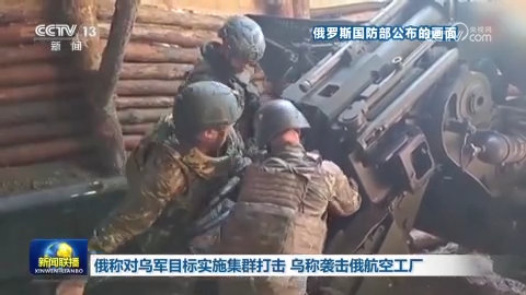 俄称对乌军目标实施集群打击 乌称袭击俄航空工厂