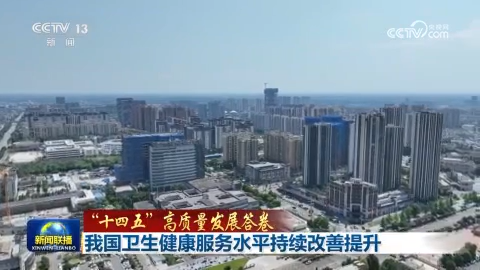 【“十四五”高质量发展答卷】我国卫生健康服务水平持续改善提升
