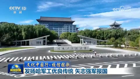 【文化中国行·校馆弦歌】发扬哈军工优良传统 矢志强军报国