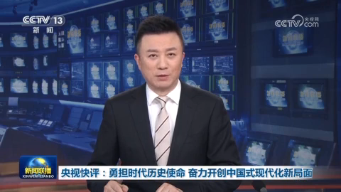 央視快評：勇擔時代歷史使命 奮力開創中國式現代化新局面